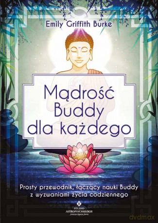 Mądrość Buddy dla każdego. Prosty przewodnik, łączący nauki Buddy z wyzwaniami życia codziennego - Emily Griffith Burke [KSIĄŻKA]