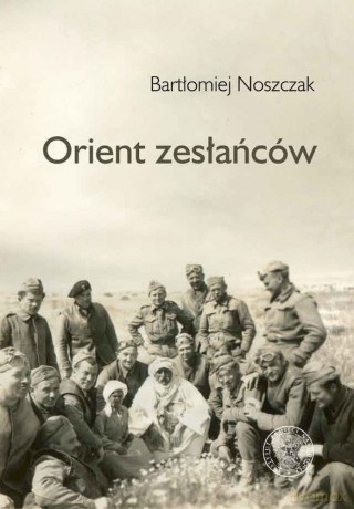 Orient zesłańców. Bliski wschód w oczach Polaków ewakuowanych ze Związku Sowieckiego (1942- 1945) - Bartłomiej Noszczak [KSIĄŻKA]