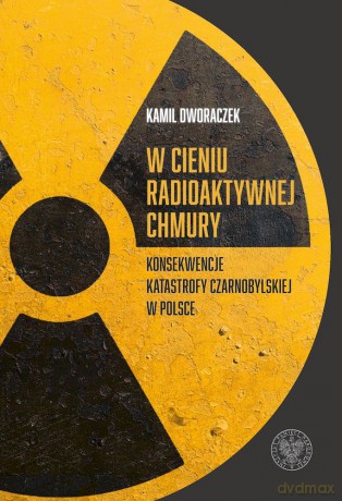W cieniu radioaktywnej chmury. Konsekwencje katastrofy czarnobylskiej w Polsce - Kamil Dworaczek [KSIĄŻKA]