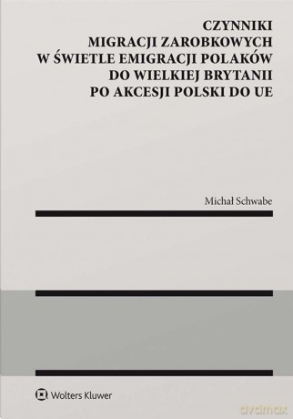 Czynniki migracji zarobkowych w świetle emigracji Polaków do Wielkiej Brytanii po akcesji Polski do UE - Michał Schwabe [KSIĄŻKA]