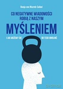 Co negatywne wiadomości robią z naszym myśleniem i jak możemy się od tego uwolnić - Wurmb-Seibel Ronja von [KSIĄŻKA]