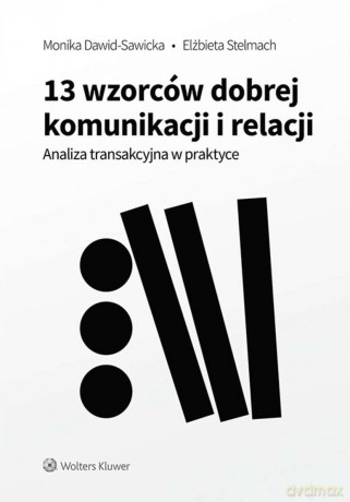 13 wzorców dobrej komunikacji i relacji. Analiza transakcyjna w praktyce - Monika Dawid-Sawicka, Elżbieta Stelmach [KSIĄŻKA]