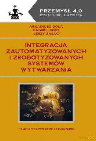 Integracja zautomatyzowanych i zrobotyzowanych systemów wytwarzania - Arkadiusz Gola, Gabriel Kost, Jerzy Zając [KSIĄŻKA]