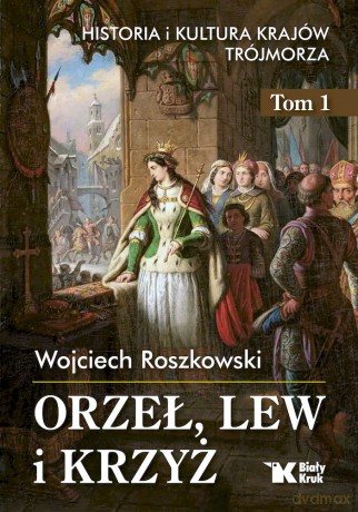 Orzeł, lew i krzyż. Historia i kultura krajów Trójmorza (Tom 1) - Wojciech Roszkowski [KSIĄŻKA]