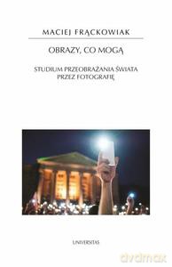 Obrazy, co mogą. Studium przeobrażania świata przez fotografię - Maciej Frąckowiak [KSIĄŻKA]