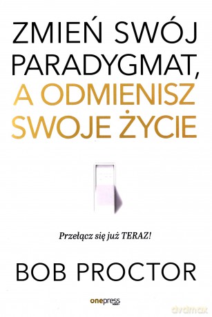 Zmień swój paradygmat, a odmienisz swoje życie - Bob Proctor [KSIĄŻKA]