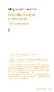 Integralność artysty w przestrzeni. Trzecia przestrzeń - Małgorzata Szczęśniak [KSIĄŻKA]
