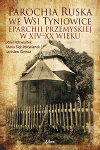 Parochia ruska we wsi Tyniowice eparchii przemyskiej w XIV-XX wieku - Józef Półćwiartek, Maria Półćwiartek-Ślęk [KSIĄŻKA]