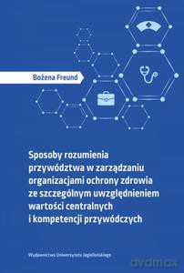 Sposoby rozumienia przywództwa w zarządzaniu organizacjami ochrony zdrowia ze szczególnym uwzględnieniem wartości centralnych i kompetencji przywódczych - Bożena Freund [KSIĄŻKA]