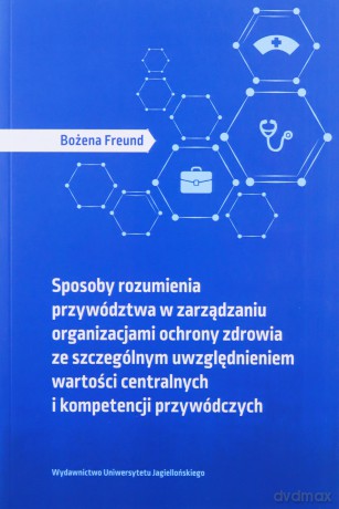 Sposoby rozumienia przywództwa w zarządzaniu organizacjami ochrony zdrowia ze szczególnym uwzględnieniem wartości centralnych i kompetencji przywódczych - Bożena Freund [KSIĄŻKA]
