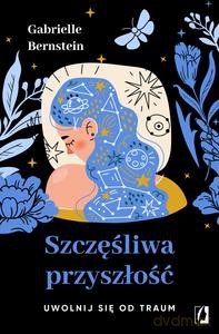 Szczęśliwa przyszłość. Uwolnij się od traum - Gabrielle Bernstein [KSIĄŻKA]