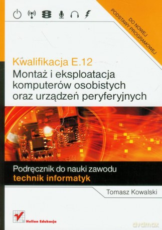 Kwalifikacja E.12. Montaż i eksploatacja komputerów osobistych oraz urządzeń peryferyjnych. Podręcznik do nauki zawodu technik informatyk - Tomasz Kowalski [KSIĄŻKA]