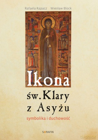 Ikona św. Klary z Asyżu. Symbolika i duchowość - Rafaela Rapacz, Wiesław Block [KSIĄŻKA]