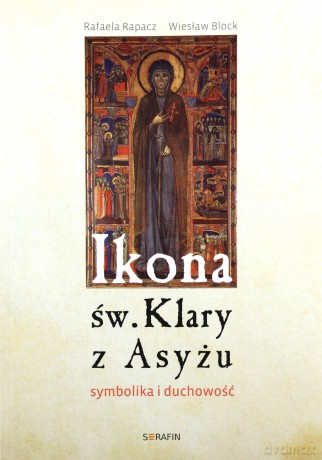 Ikona św. Klary z Asyżu. Symbolika i duchowość - Rafaela Rapacz, Wiesław Block [KSIĄŻKA]