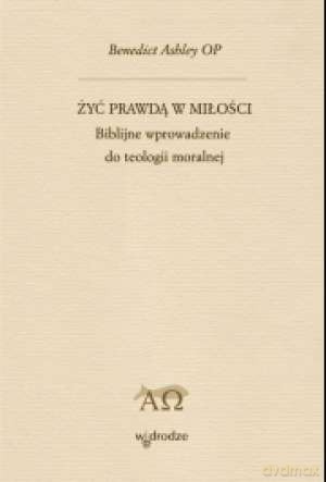 Żyć prawdą w miłości. Biblijne wprowadzenie do teologii moralnej - Benedict M. Ashley OP [KSIĄŻKA]