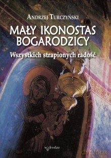 Mały ikonostas Bogarodzicy. Wszystkich strapionych radość - Andrzej Turczyński [KSIĄŻKA]