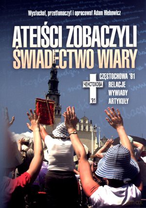 Ateiści zobaczyli swiadectwo wiary. Częstochowa 91. Relacje, wywiady, artykuły - Adam Hlebowicz [KSIĄŻKA]