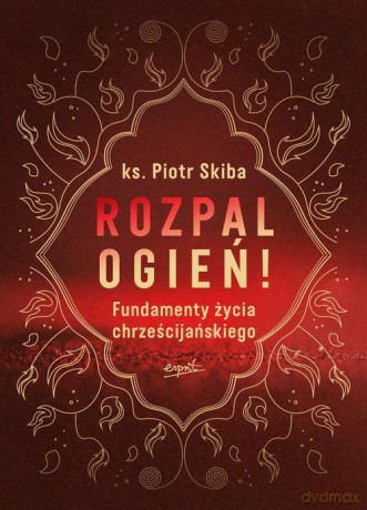 Rozpal ogień!. Fundamenty życia chrześcijańskiego [KSIĄŻKA]