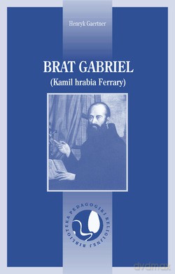 Brat Gabriel (KAMIL Hrabia Ferrary). Założyciel Szpitali-Konwentów Bonifratrów w Austrii, Polsce i Czechach [KSIĄŻKA]