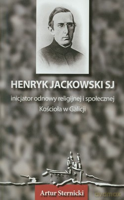 Henryk Jackowski Sj Inicjator Odnowy Religijnej I Społecznej Kościoła W Galicji. Wspomnienie w stulecie śmierci 1834-1905 [KSIĄŻKA]
