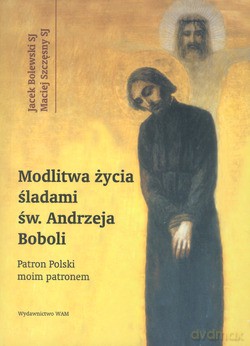 Modlitwa Życia Śladami Św. Andrzeja Boboli. Patron Polski moim patronem [KSIĄŻKA]