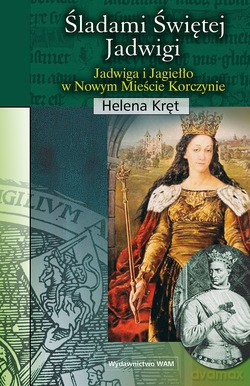 Śladami Świętej Jadwigi. Jadwiga i Jagiełło w Nowym Mieście Korczynie [KSIĄŻKA]