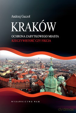 Kraków. Ochrona Zabytkowego Miasta. Rzeczywistość Czy Fikcja [KSIĄŻKA]