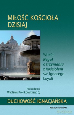 Miłość Kościoła Dzisiaj Według Św. Ignacego Loyoli. Wokół Reguł o trzymaniu z Kościołem św. Ignacego Loyoli [KSIĄŻKA]