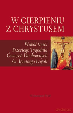 W Cierpieniu Z Chrystusem. Wokół treści Trzeciego Tygodnia Ćwiczeń Duchownych św. Ignacego Loyoli [KSIĄŻKA]