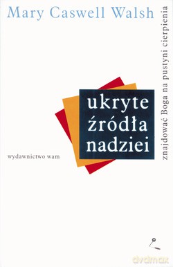 Ukryte Źródła Nadziei. Znajdować Boga na pustyni cierpienia [KSIĄŻKA]