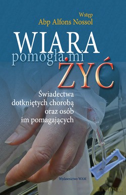Wiara Pomogła Mi Żyć. Świadectwa dotkniętych chorobą oraz osób im pomagających [KSIĄŻKA]