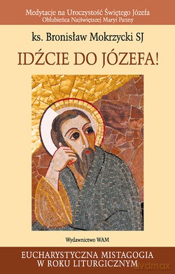 Idźcie Do Józefa!. Medytacje na Uroczystość Świętego Józefa Oblubieńca Najświętszej Maryi Panny [KSIĄŻKA]