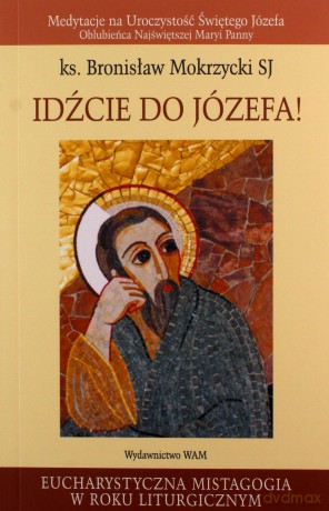 Idźcie Do Józefa!. Medytacje na Uroczystość Świętego Józefa Oblubieńca Najświętszej Maryi Panny [KSIĄŻKA]