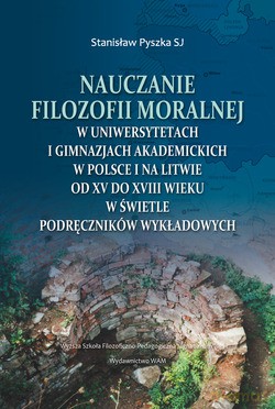 Nauczanie Filozofii Moralnej. W Uniwersytetach I Gimnazjach Akademickich W Polsce I Na Litwie Od Xv Do Xviiiwieku W Świetle Podręczników WYKŁADOWYCH [KSIĄŻKA]