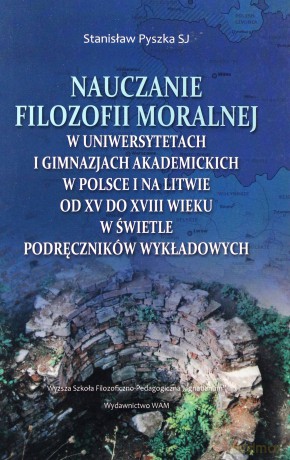 Nauczanie Filozofii Moralnej. W Uniwersytetach I Gimnazjach Akademickich W Polsce I Na Litwie Od Xv Do Xviiiwieku W Świetle Podręczników WYKŁADOWYCH [KSIĄŻKA]