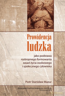 Prowidencja Ludzka Jako Podstawa Roztropnego Formowania Zasad Życia Osobowego I Społecznego Człowieka. Studium z antropologii filozoficznej na bazie tekstów św. Tomasza i jego współczesnych komentatorów [KSIĄŻKA]