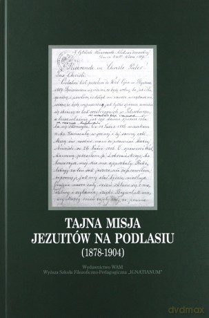 Tajna Misja Jezuitów Na Podlasiu (1878-1904). Wybór dokumentów z archiwów zakonnych Krakowa, Rzymu i Warszawy [KSIĄŻKA]