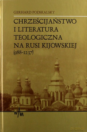Chrześcijaństwo I Literatura Teologiczna Na Rusi Kijowskiej 988-1237 - Gerhard Podskalsky SJ [KSIĄŻKA]