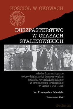 Duszpasterstwo W Czasach Stalinowskich. Władze komunistyczne wobec działalności duszpasterskiej kościoła rzymskokatolickiego w archidiecezji krakowskiej w latach 1945-1956 [KSIĄŻKA]