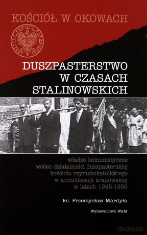 Duszpasterstwo W Czasach Stalinowskich. Władze komunistyczne wobec działalności duszpasterskiej kościoła rzymskokatolickiego w archidiecezji krakowskiej w latach 1945-1956 [KSIĄŻKA]