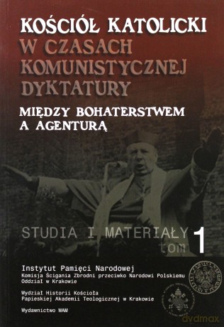 Kościół Katolicki W Czasach Komunistycznej Dyktatury. Między bohaterstwem a agenturą. Studia i materiały. Tom I [KSIĄŻKA]