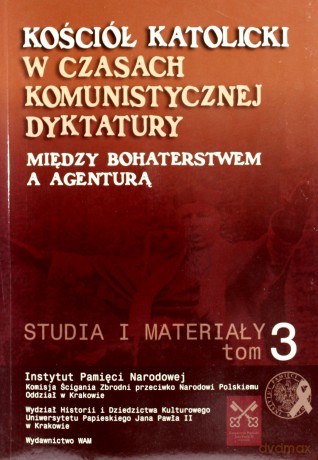Kościół Katolicki W Czasach Komunistycznej Dyktatury. Między Bohaterstwem A Agenturą. Studia I Materiały. Tom III [KSIĄŻKA]