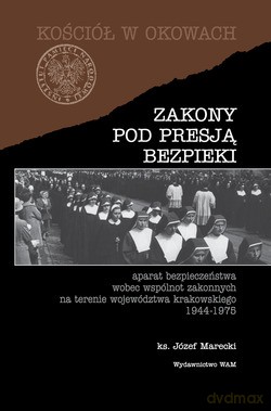 Zakony Pod Presją Bezpieki. Aparat bezpieczeństwa wobec wspólnot zakonnych na terenie województwa krakowskiego 1944-1975 [KSIĄŻKA]