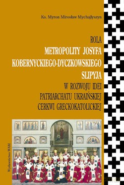 Rola Metropolity Josyfa Kobernyckiego Dyczkowskiego (slipyja). W Rozwoju Idei Patriarchatu Ukraińskiej Greckokatolickiej Cerkwi [KSIĄŻKA]