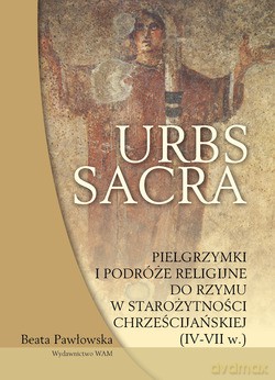 Urbs Sacra. Pielgrzymki I Podróże Religijne Do Rzymu W Starożytności Chrześcijańskiej (IV - VII w.) - Beata Pawłowska [KSIĄŻKA]