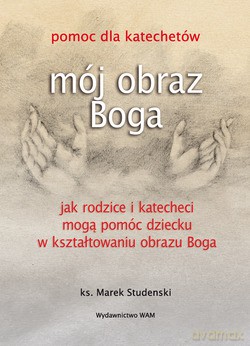 Mój Obraz Boga. Pomoc dla katechetów. Jak rodzice i katecheci mogą pomóc dziecku w kształtowaniu obrazu Boga [KSIĄŻKA]