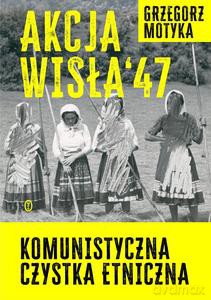 Akcja Wisła '47. Komunistyczna czystka etniczna - Grzegorz Motyka [KSIĄŻKA]
