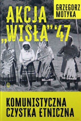 Akcja Wisła '47. Komunistyczna czystka etniczna - Grzegorz Motyka [KSIĄŻKA]