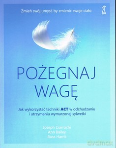 Pożegnaj wagę. Jak wykorzystać techniki ACT w odchudzaniu i utrzymaniu wymarzonej sylwetki - Joseph Ciarrochi, Ann Bailey [KSIĄŻKA]