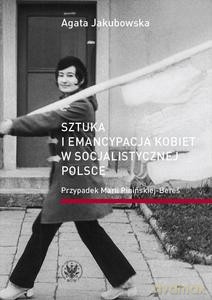 Sztuka i emancypacja kobiet w socjalistycznej Polsce. Przypadek Marii Pinińskiej - Agata Jakubowska [KSIĄŻKA]
